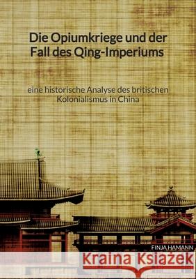 Die Opiumkriege und der Fall des Qing-Imperiums - eine historische Analyse des britischen Kolonialismus in China Hamann, Finja 9783347941908