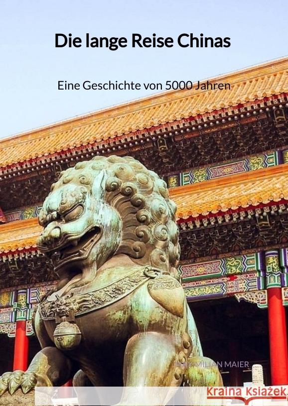 Die lange Reise Chinas - Eine Geschichte von 5000 Jahren Maier, Maximilian 9783347942011