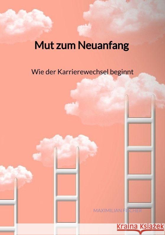 Mut zum Neuanfang - Wie der Karrierewechsel beginnt Fischer, Maximilian 9783347961104