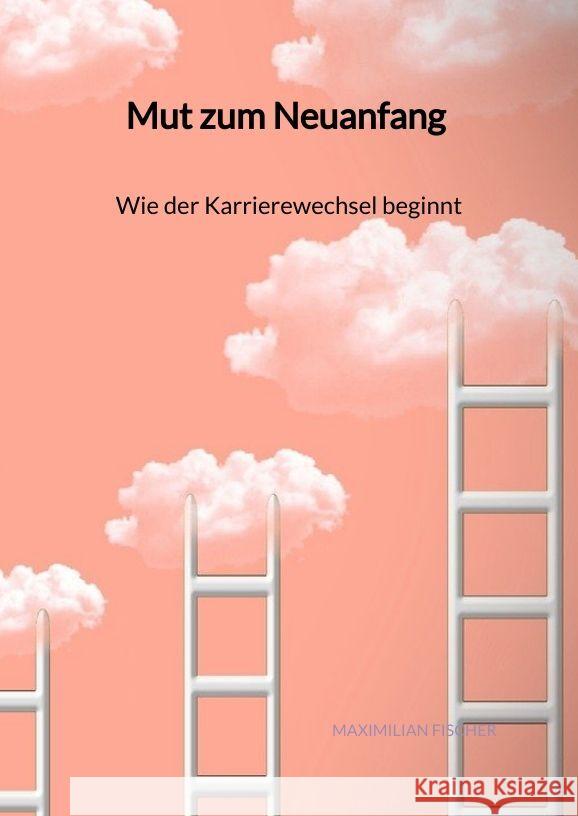 Mut zum Neuanfang - Wie der Karrierewechsel beginnt Fischer, Maximilian 9783347961111