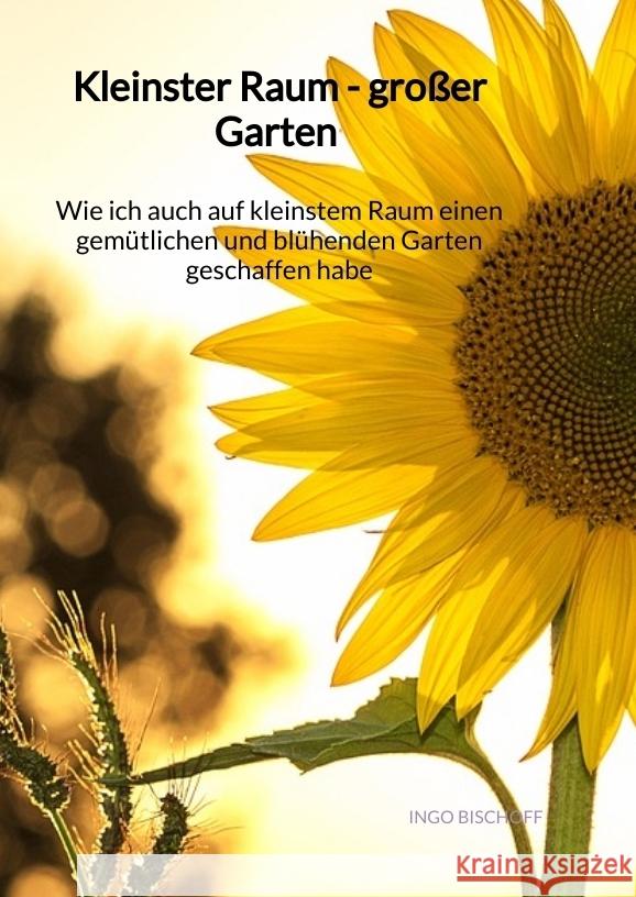 Kleinster Raum - großer Garten - Wie ich auch auf kleinstem Raum einen gemütlichen und blühenden Garten geschaffen habe Bischoff, Ingo 9783347971851