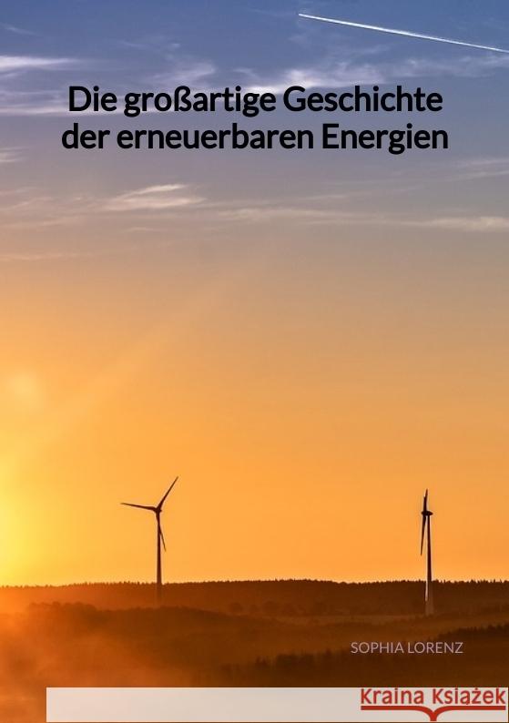 Die großartige Geschichte der erneuerbaren Energien Lorenz, Sophia 9783347973121 Jaltas Books