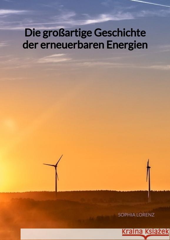 Die großartige Geschichte der erneuerbaren Energien Lorenz, Sophia 9783347973138 Jaltas Books