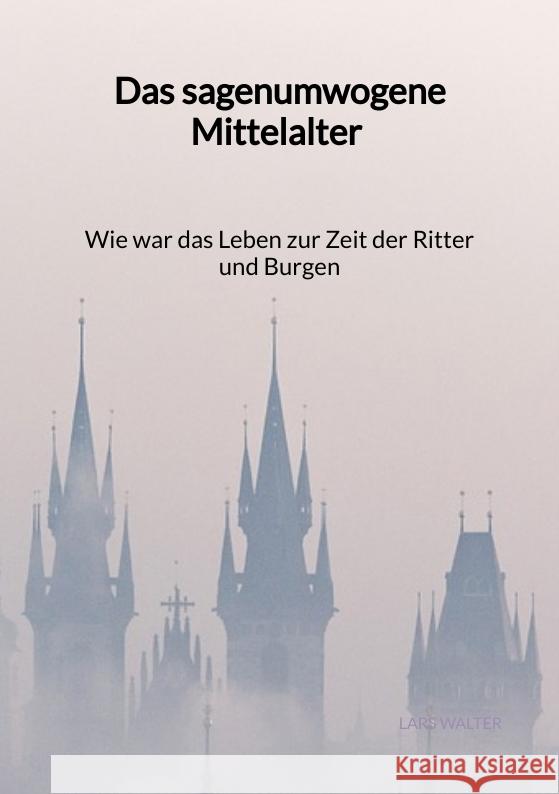 Das sagenumwogene Mittelalter - Wie war das Leben zur Zeit der Ritter und Burgen Walter, Lars 9783347976740