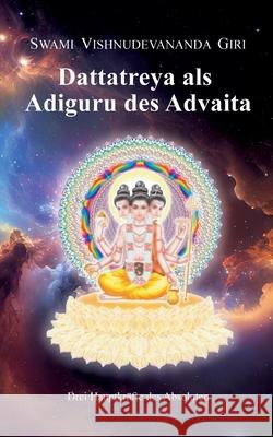 Dattatreya als Adiguru des Advaita: Drei Hauptkr?fte des Absoluten Swami Vishnudevananda Giri 9783347978133