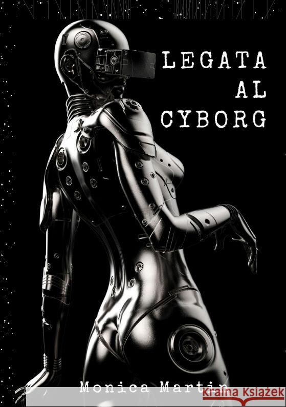 Legata al Cyborg: Storia d'Amore di una Invasione Aliena Romantica - Relazione tra Due Mondi Monica Martin 9783347991989