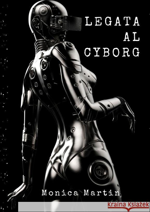 Legata al Cyborg: Storia d'Amore di una Invasione Aliena Romantica - Relazione tra Due Mondi Monica Martin 9783347991996