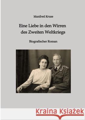 Eine Liebe in den Wirren des Zweiten Weltkriegs: Biografischer Roman Manfred Kruse 9783347992726