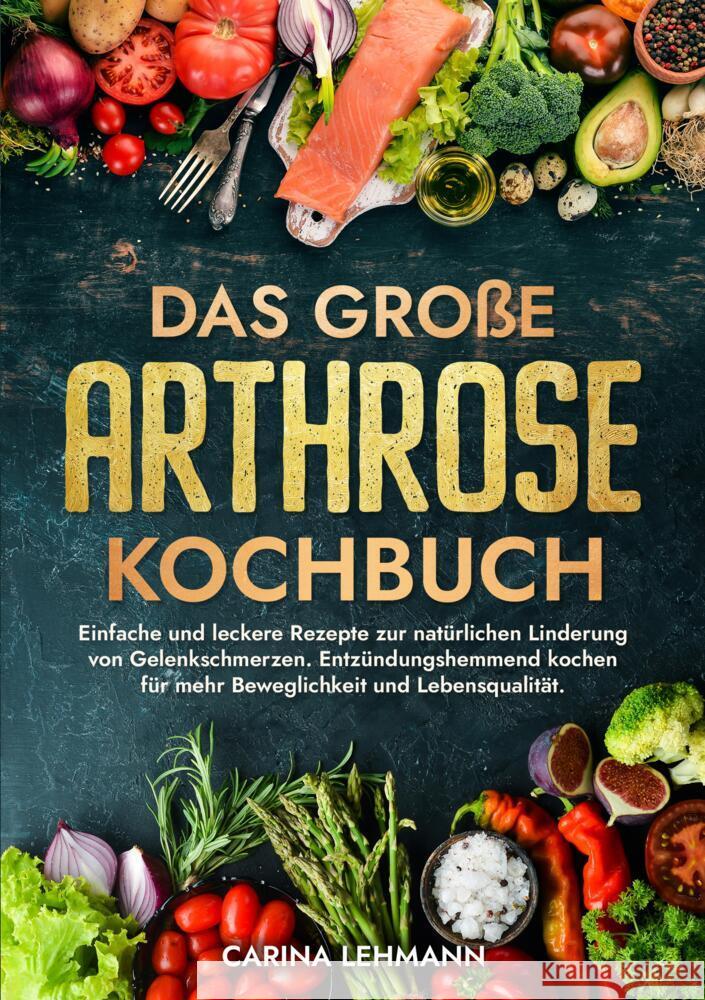 Das gro?e Arthrose Kochbuch: Einfache und leckere Rezepte zur nat?rlichen Linderung von Gelenkschmerzen. Entz?ndungshemmend kochen f?r mehr Bewegli Carina Lehmann 9783347993709
