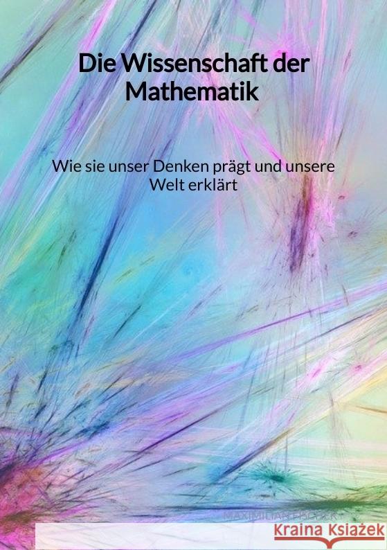 Die Wissenschaft der Mathematik - Wie sie unser Denken prägt und unsere Welt erklärt Fischer, Maximilian 9783347994720