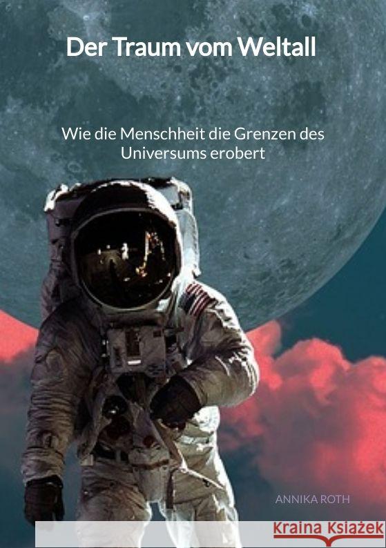 Der Traum vom Weltall - Wie die Menschheit die Grenzen des Universums erobert Roth, Annika 9783347995888