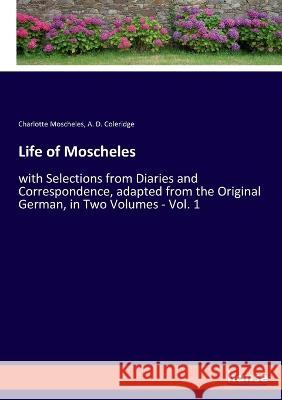 Life of Moscheles: with Selections from Diaries and Correspondence, adapted from the Original German, in Two Volumes - Vol. 1 Charlotte Moscheles A D Coleridge  9783348048279 Hansebooks