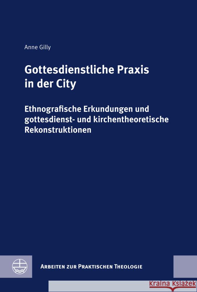 Gottesdienstliche PRAXIS in Der City: Ethnografische Erkundungen Und Gottesdienst- Und Kirchentheoretische Rekonstruktionen Anne Gilly 9783374076802