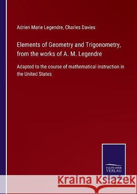 Elements of Geometry and Trigonometry, from the works of A. M. Legendre: Adapted to the course of mathematical instruction in the United States Adrien Marie Legendre, Charles Davies 9783375006563