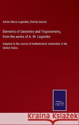 Elements of Geometry and Trigonometry, from the works of A. M. Legendre: Adapted to the course of mathematical instruction in the United States Adrien Marie Legendre, Charles Davies 9783375006570