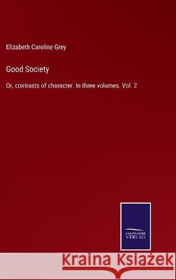 Good Society: Or, contrasts of character. In three volumes. Vol. 2 Elizabeth Caroline Grey   9783375006990