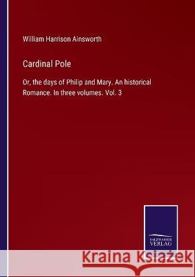 Cardinal Pole: Or, the days of Philip and Mary. An historical Romance. In three volumes. Vol. 3 William Harrison Ainsworth   9783375008468