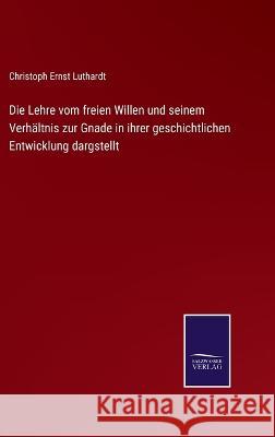 Die Lehre vom freien Willen und seinem Verhältnis zur Gnade in ihrer geschichtlichen Entwicklung dargstellt Luthardt, Christoph Ernst 9783375024055