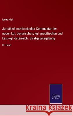 Juristisch-medicinischer Commentar der neuen kgl. bayerischen, kgl. preußischen und kais-kgl. österreich. Strafgesetzgebung: III. Band Ignaz Mair 9783375028695 Salzwasser-Verlag