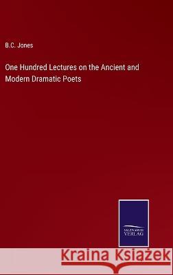 One Hundred Lectures on the Ancient and Modern Dramatic Poets B C Jones 9783375033590 Salzwasser-Verlag