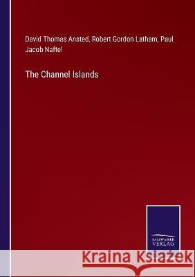 The Channel Islands David Thomas Ansted, Robert Gordon Latham, Paul Jacob Naftel 9783375034160