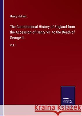 The Constitutional History of England from the Accession of Henry VII. to the Death of George II.: Vol. I Henry Hallam 9783375034306