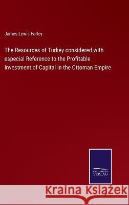 The Resources of Turkey considered with especial Reference to the Profitable Investment of Capital in the Ottoman Empire James Lewis Farley 9783375034993 Salzwasser-Verlag