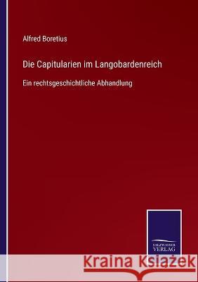 Die Capitularien im Langobardenreich: Ein rechtsgeschichtliche Abhandlung Alfred Boretius 9783375035846