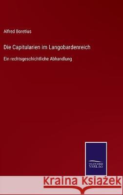 Die Capitularien im Langobardenreich: Ein rechtsgeschichtliche Abhandlung Alfred Boretius 9783375035853