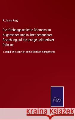 Die Kirchengeschichte Böhmens im Allgemeinen und in ihrer besonderen Beziehung auf die jetzige Leitmeritzer Diöcese: 1. Band. Die Zeit von dem erblichen Königthume P Anton Frind 9783375035976 Salzwasser-Verlag