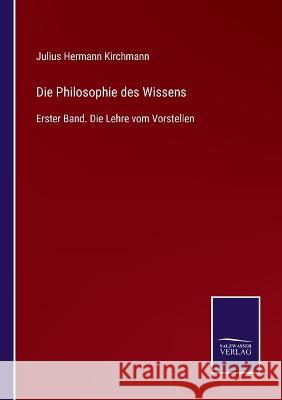 Die Philosophie des Wissens: Erster Band. Die Lehre vom Vorstellen Julius Hermann Kirchmann 9783375036102