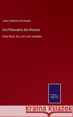 Die Philosophie des Wissens: Erster Band. Die Lehre vom Vorstellen Julius Hermann Kirchmann 9783375036119