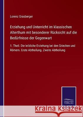 Erziehung und Unterricht im klassischen Alterthum mit besonderer Rücksicht auf die Bedürfnisse der Gegenwart: 1. Theil. Die leibliche Erziehung bei den Griechen und Römern. Erste Abtheilung. Zweite Ab Lorenz Grasberger 9783375036386