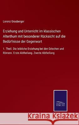 Erziehung und Unterricht im klassischen Alterthum mit besonderer Rücksicht auf die Bedürfnisse der Gegenwart: 1. Theil. Die leibliche Erziehung bei den Griechen und Römern. Erste Abtheilung. Zweite Ab Lorenz Grasberger 9783375036393 Salzwasser-Verlag