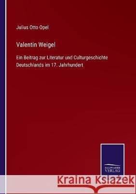 Valentin Weigel: Ein Beitrag zur Literatur und Culturgeschichte Deutschlands im 17. Jahrhundert Julius Otto Opel 9783375037581