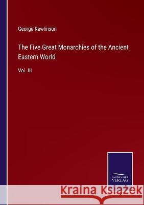 The Five Great Monarchies of the Ancient Eastern World: Vol. III George Rawlinson 9783375038083