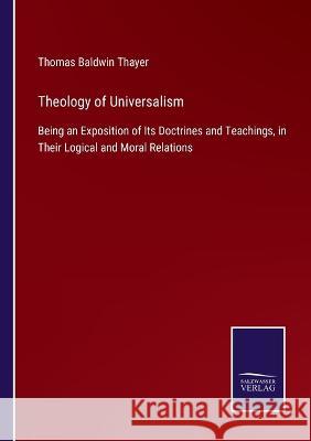 Theology of Universalism: Being an Exposition of Its Doctrines and Teachings, in Their Logical and Moral Relations Thomas Baldwin Thayer   9783375038144