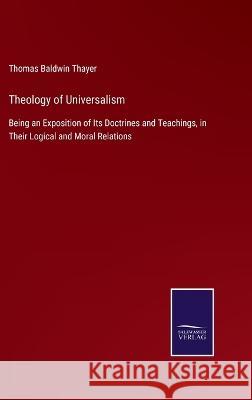Theology of Universalism: Being an Exposition of Its Doctrines and Teachings, in Their Logical and Moral Relations Thomas Baldwin Thayer   9783375038151 Salzwasser-Verlag