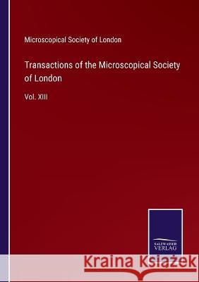 Transactions of the Microscopical Society of London: Vol. XIII Microscopical Society of London 9783375038281