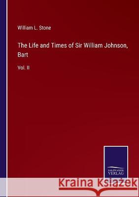 The Life and Times of Sir William Johnson, Bart: Vol. II William L Stone 9783375039226