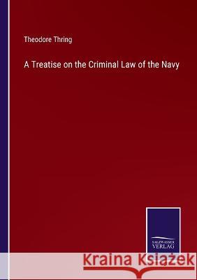 A Treatise on the Criminal Law of the Navy Theodore Thring 9783375042424