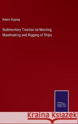 Rudimentary Treatise on Masting, Mastmaking and Rigging of Ships Robert Kipping 9783375042998 Salzwasser-Verlag