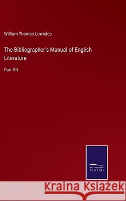 The Bibliographer's Manual of English Literature: Part VII William Thomas Lowndes 9783375043278