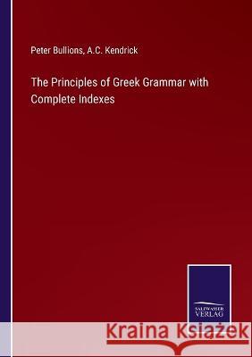 The Principles of Greek Grammar with Complete Indexes Peter Bullions A C Kendrick  9783375046002 Salzwasser-Verlag