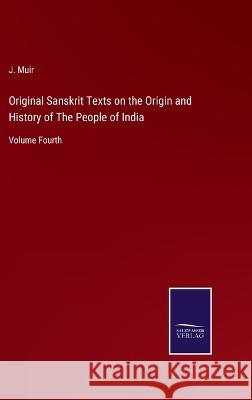 Original Sanskrit Texts on the Origin and History of The People of India: Volume Fourth J Muir 9783375046156