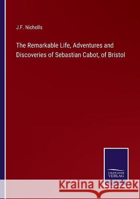 The Remarkable Life, Adventures and Discoveries of Sebastian Cabot, of Bristol J F Nicholls 9783375048167 Salzwasser-Verlag