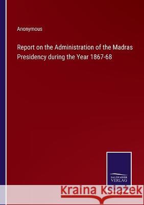 Report on the Administration of the Madras Presidency during the Year 1867-68 Anonymous 9783375048228 Salzwasser-Verlag