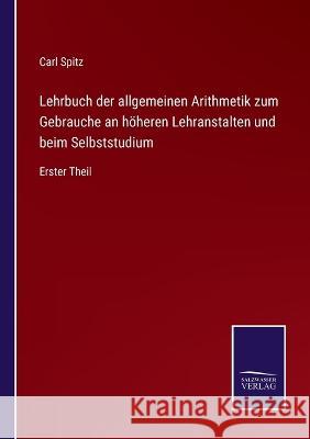 Lehrbuch der allgemeinen Arithmetik zum Gebrauche an höheren Lehranstalten und beim Selbststudium: Erster Theil Carl Spitz 9783375049546