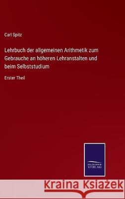 Lehrbuch der allgemeinen Arithmetik zum Gebrauche an höheren Lehranstalten und beim Selbststudium: Erster Theil Carl Spitz 9783375049553