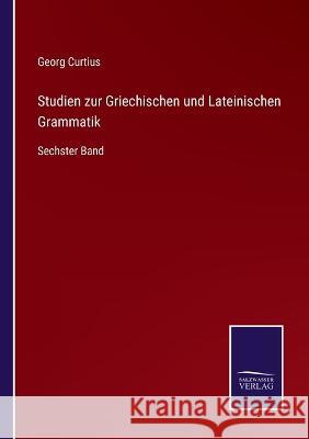 Studien zur Griechischen und Lateinischen Grammatik: Sechster Band Georg Curtius 9783375050429